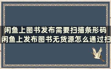 闲鱼上图书发布需要扫描条形码 闲鱼上发布图书无货源怎么通过扫码